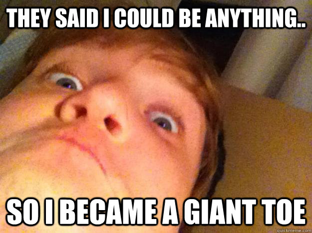 they said i could be anything.. so i became a giant toe - they said i could be anything.. so i became a giant toe  Toe Man
