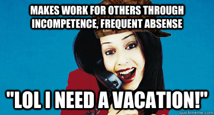 Makes work for others through incompetence, frequent absense 