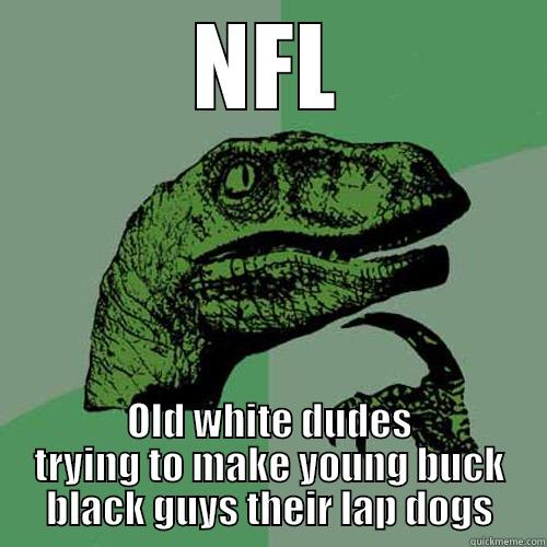 NFL OLD WHITE DUDES TRYING TO MAKE YOUNG BUCK BLACK GUYS THEIR LAP DOGS Philosoraptor