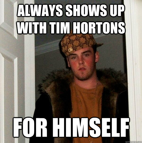 Always Shows up With Tim Hortons For himself  Scumbag Steve