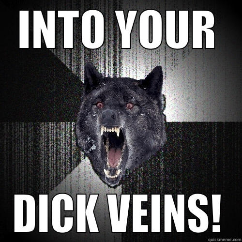 INTO YOUR DICK VEINS! Insanity Wolf