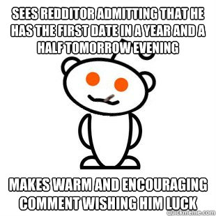 sees redditor admitting that he has the first date in a year and a half tomorrow evening makes warm and encouraging comment wishing him luck  Good Guy Redditor