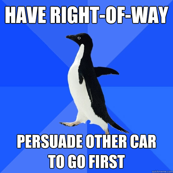 Have right-of-way persuade other car 
to go first  Socially Awkward Penguin