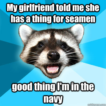 My girlfriend told me she has a thing for seamen good thing I'm in the navy  Lame Pun Coon