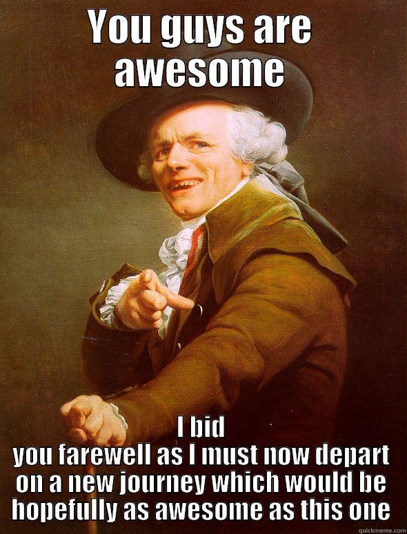 YOU GUYS ARE AWESOME I BID YOU FAREWELL AS I MUST NOW DEPART ON A NEW JOURNEY WHICH WOULD BE HOPEFULLY AS AWESOME AS THIS ONE Joseph Ducreux