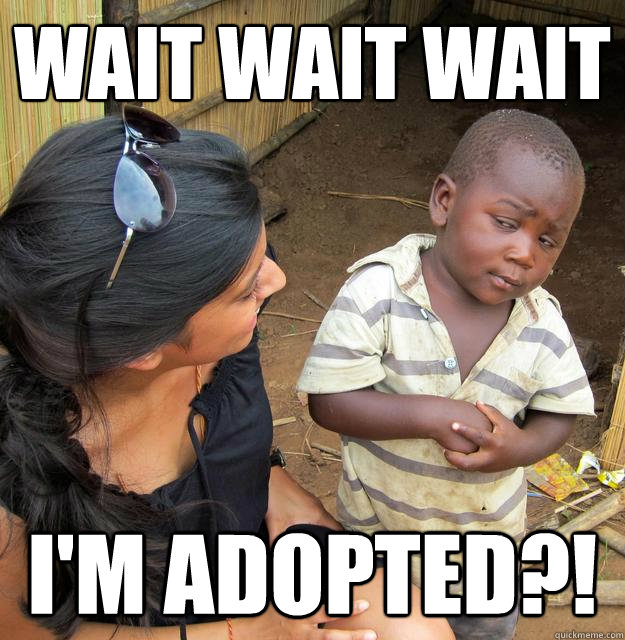Wait wait wait I'm adopted?!  Skeptical Third World Baby