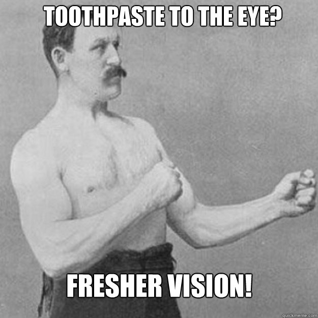 Toothpaste to the eye? Fresher vision!  overly manly man