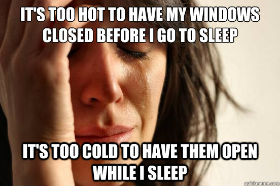 It's too hot to have my windows closed before I go to sleep It's too cold to have them open while I sleep  First World Problems