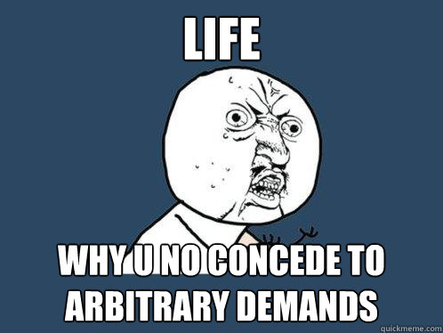LIFE WHY U NO CONCEDE TO ARBITRARY DEMANDS  Y U No