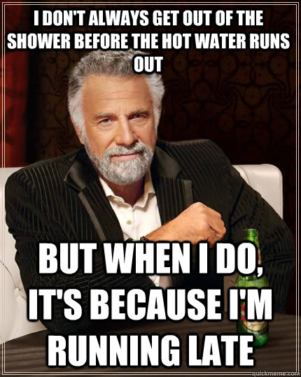 I don't always get out of the shower before the hot water runs out but when I do, it's because i'm running late - I don't always get out of the shower before the hot water runs out but when I do, it's because i'm running late  The Most Interesting Man In The World