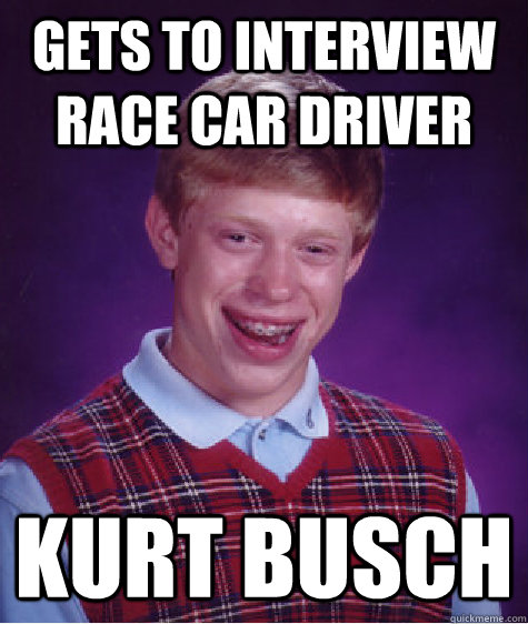 gets to interview race car driver  kurt busch  Bad Luck Brian