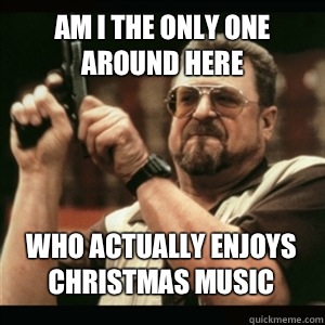 Am i the only one around here Who actually enjoys Christmas music - Am i the only one around here Who actually enjoys Christmas music  Misc