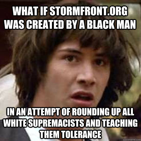 What if stormfront.org was created by a black man In an attempt of rounding up all white supremacists and teaching them tolerance  conspiracy keanu