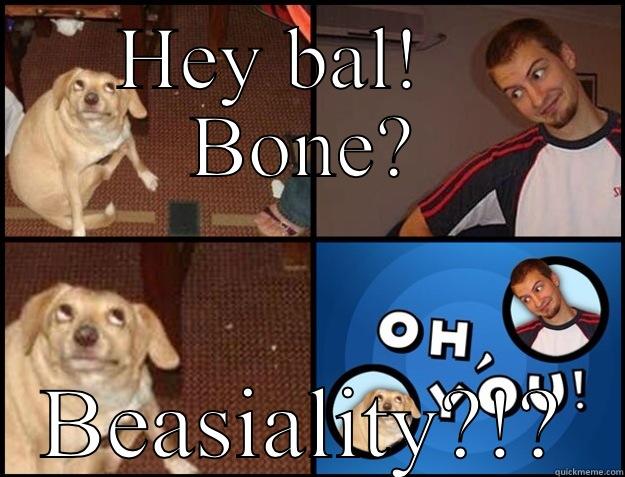 HEY BAL!    BONE? BEASIALITY?!? Oh you!