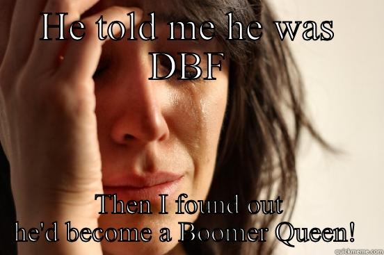 HE TOLD ME HE WAS DBF THEN I FOUND OUT HE'D BECOME A BOOMER QUEEN!  First World Problems