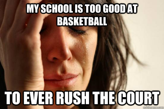 My school is too good at basketball to ever rush the court  First World Problems