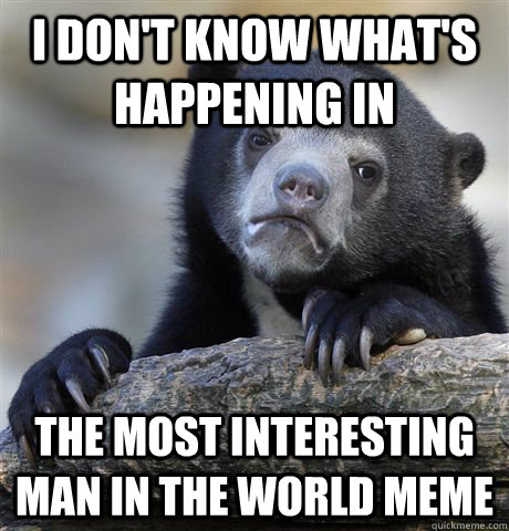 I don't know what's happening in  The most interesting man in the world meme  Confession Bear