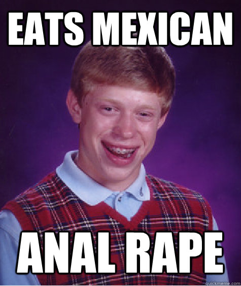 eats mexican  anal rape  Bad Luck Brian