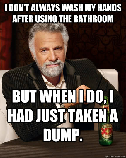 I don't always wash my hands after using the bathroom but when I do, I had just taken a dump.  The Most Interesting Man In The World