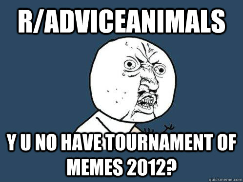 r/adviceanimals y u no have tournament of memes 2012?  Y U No
