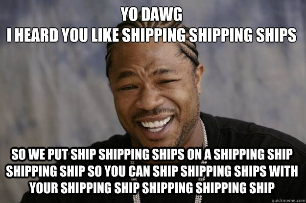 Yo dawg
i heard you like shipping shipping ships SO WE put ship shipping ships on a shipping ship shipping ship so you can ship shipping ships with your shipping ship shipping shipping ship - Yo dawg
i heard you like shipping shipping ships SO WE put ship shipping ships on a shipping ship shipping ship so you can ship shipping ships with your shipping ship shipping shipping ship  Xzibit meme