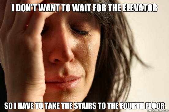 I don't want to wait for the elevator So I have to take the stairs to the fourth floor  First World Problems