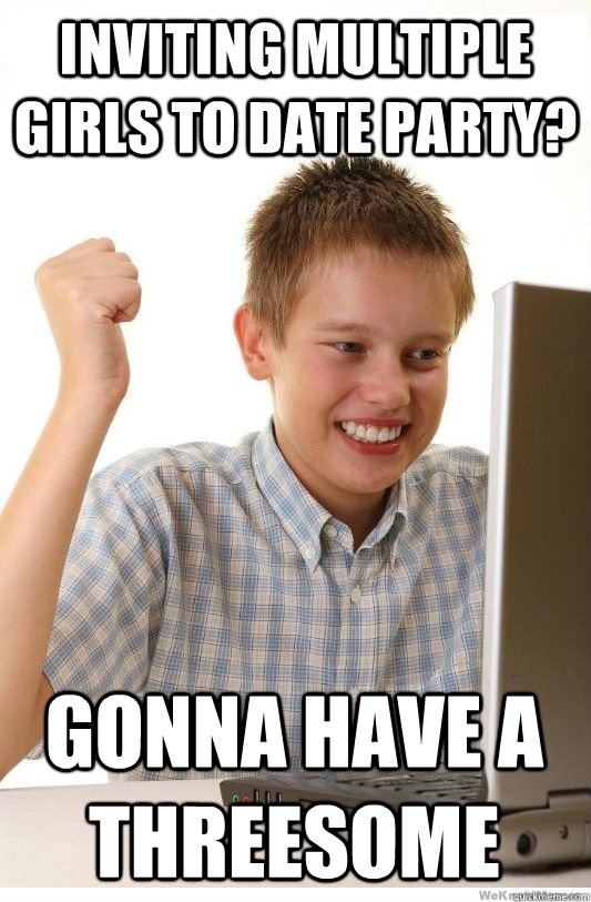 Inviting multiple girls to date party? Gonna have a threesome  First Day On Internet Kid
