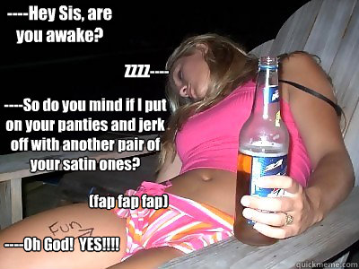 ----Hey Sis, are you awake? ZZZZ---- ----So do you mind if I put on your panties and jerk off with another pair of your satin ones? (fap fap fap) ----Oh God!  YES!!!!  