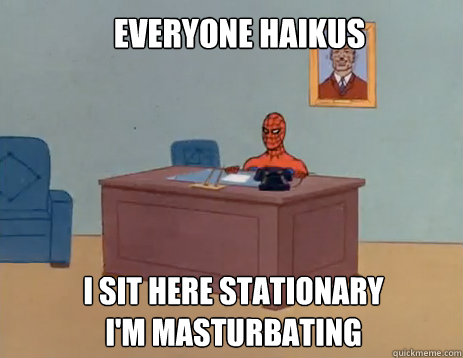 Everyone haikus I sit here stationary
I'm masturbating
  masturbating spiderman