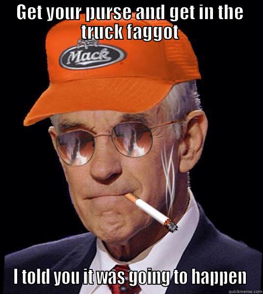 GET YOUR PURSE AND GET IN THE TRUCK FAGGOT I TOLD YOU IT WAS GOING TO HAPPEN Misc