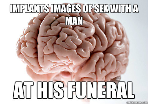 Implants images of sex with a man at his funeral  Scumbag Brain
