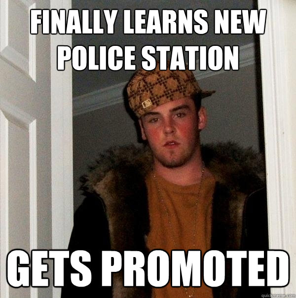 finally learns new police station gets promoted  Scumbag Steve