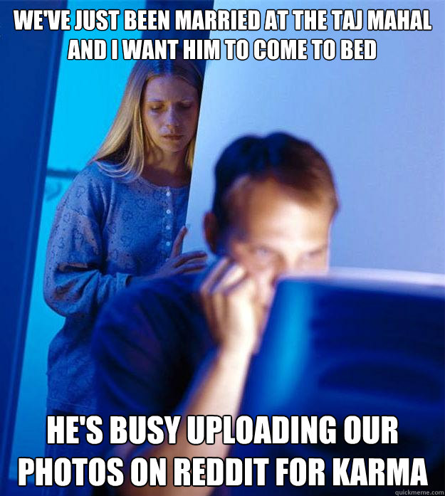 We've just been married at the taj mahal and I want him to come to bed he's busy uploading our photos on reddit for karma  Redditors Wife