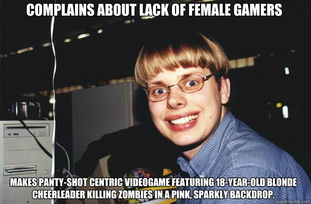 Complains about lack of female gamers Makes panty-shot centric videogame featuring 18-year-old blonde cheerleader killing zombies in a pink, sparkly backdrop.  