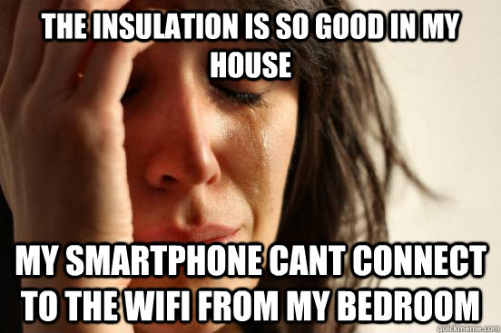 The insulation is so good in my house My smartphone cant connect to the wifi from my bedroom  First World Problems
