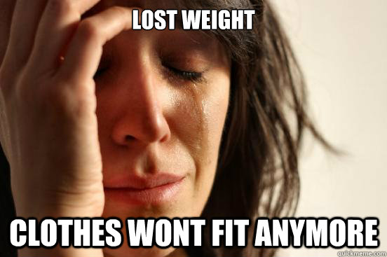 lost weight clothes wont fit anymore   First World Problems