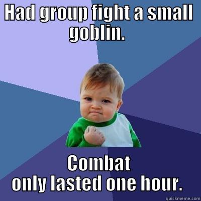 HAD GROUP FIGHT A SMALL GOBLIN.  COMBAT ONLY LASTED ONE HOUR.  Success Kid