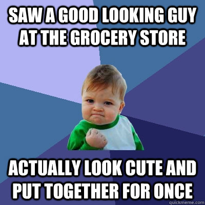 Saw a good looking guy at the grocery store Actually look cute and put together for once  Success Kid