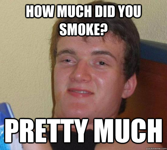 how much did you smoke? pretty much  High guy
