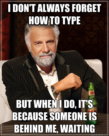 I don't always forget how to type but when I do, it's because someone is behind me, waiting   The Most Interesting Man In The World