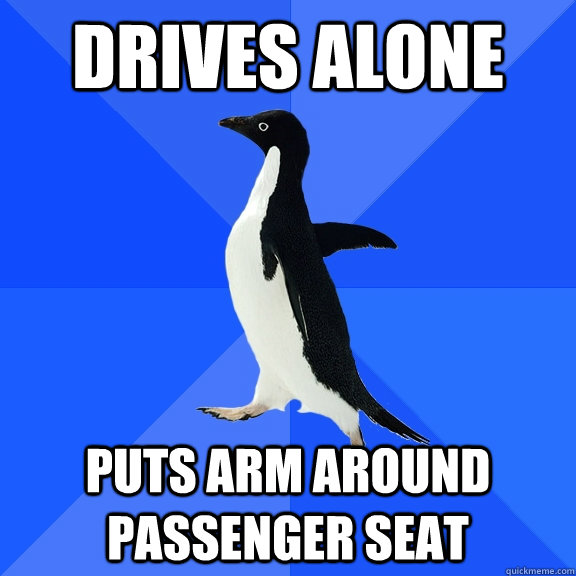 drives alone puts arm around passenger seat  Socially Awkward Penguin