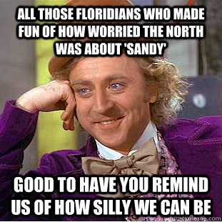 All those floridians who made fun of how worried the north was about 'sandy' good to have you remind us of how silly we can be - All those floridians who made fun of how worried the north was about 'sandy' good to have you remind us of how silly we can be  Condescending Wonka