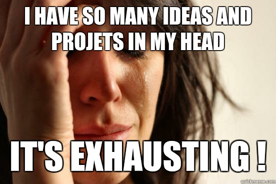 I have so many ideas and projets in my head it's exhausting !  First World Problems