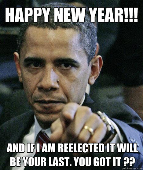 happy new year!!! and if i am reelected it will be your last. you got it ??  Pissed Off Obama
