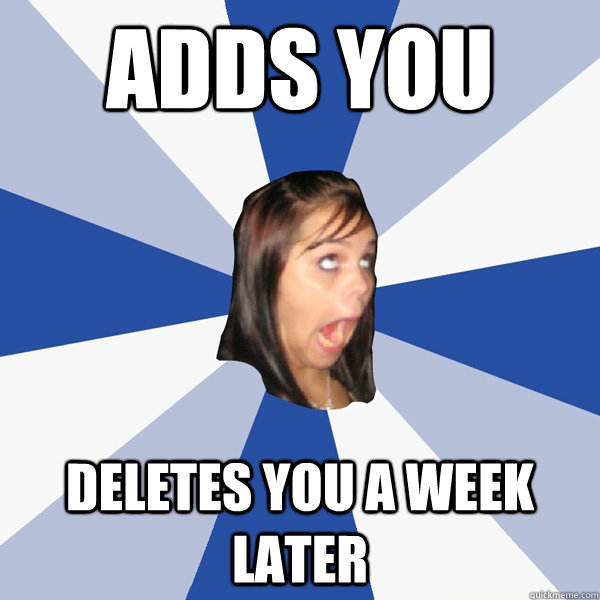 Adds you Deletes you a week later  Annoying Facebook Girl