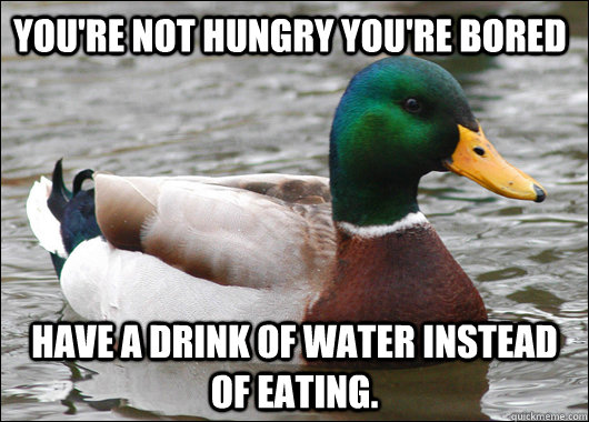 You're not hungry you're bored Have a drink of water instead of eating. - You're not hungry you're bored Have a drink of water instead of eating.  Actual Advice Mallard