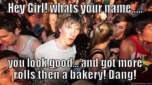 HEY GIRL! WHATS YOUR NAME..... YOU LOOK GOOD... AND GOT MORE ROLLS THEN A BAKERY! DANG! Sudden Clarity Clarence