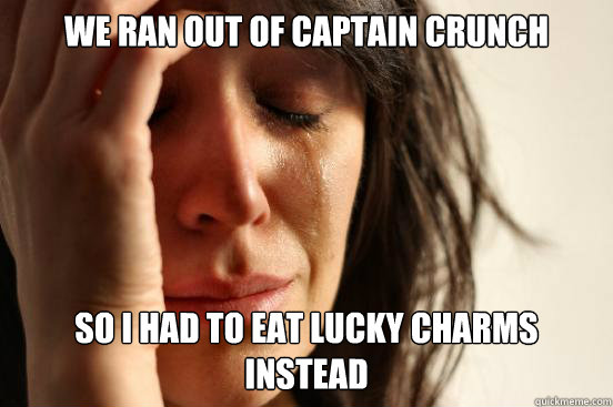 We ran out of Captain Crunch So i had to eat lucky charms instead  First World Problems