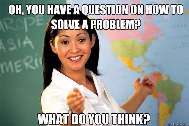Oh, you have a question on how to solve a problem? What do you think?  Unhelpful High School Teacher