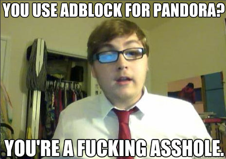 you use adblock for pandora?
 you're a fucking asshole.
 - you use adblock for pandora?
 you're a fucking asshole.
  Goodie Good Redditor